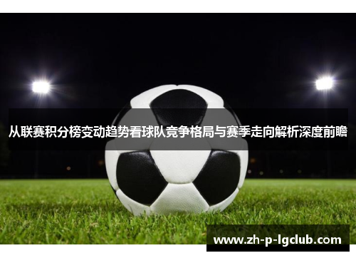 从联赛积分榜变动趋势看球队竞争格局与赛季走向解析深度前瞻