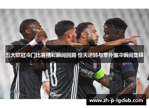 五大欧冠冷门比赛精彩瞬间回顾 惊天逆转与意外爆冷瞬间集锦 五大欧冠冷门比赛精彩瞬间回顾 惊天逆转与意外爆冷瞬间集锦