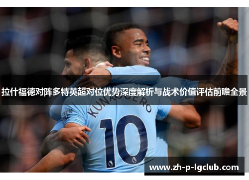 拉什福德对阵多特英超对位优势深度解析与战术价值评估前瞻全景