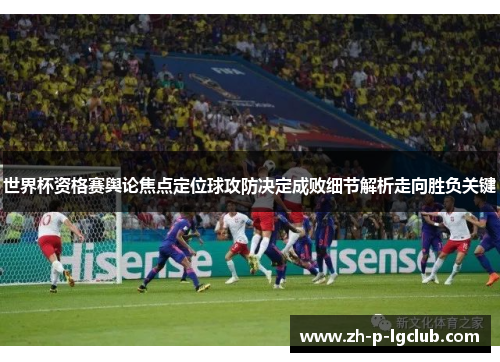 世界杯资格赛舆论焦点定位球攻防决定成败细节解析走向胜负关键