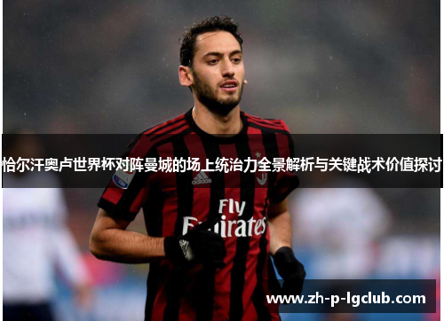 恰尔汗奥卢世界杯对阵曼城的场上统治力全景解析与关键战术价值探讨