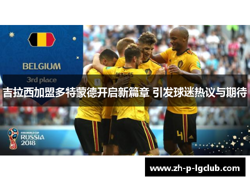 吉拉西加盟多特蒙德开启新篇章 引发球迷热议与期待