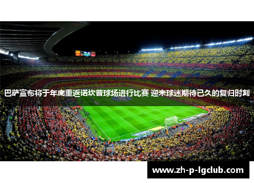 巴萨宣布将于年底重返诺坎普球场进行比赛 迎来球迷期待已久的复归时刻