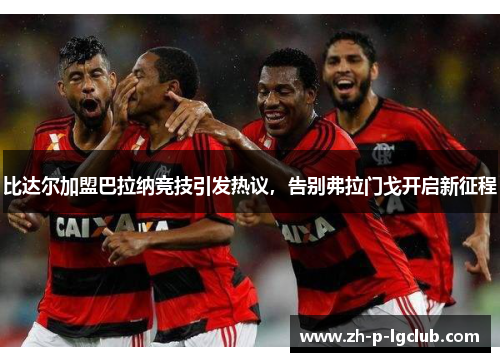 比达尔加盟巴拉纳竞技引发热议，告别弗拉门戈开启新征程