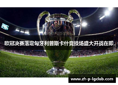 欧冠决赛落定匈牙利普斯卡什竞技场盛大开战在即