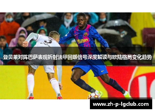 登贝莱对阵巴萨表现折射法甲回暖信号深度解读与欧陆格局变化趋势