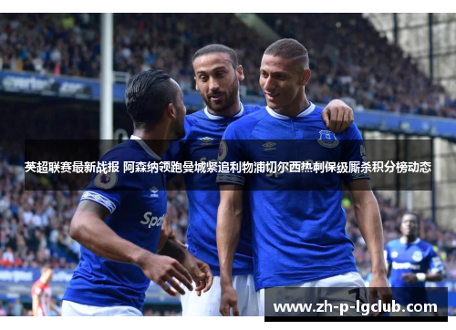 英超联赛最新战报 阿森纳领跑曼城紧追利物浦切尔西热刺保级厮杀积分榜动态