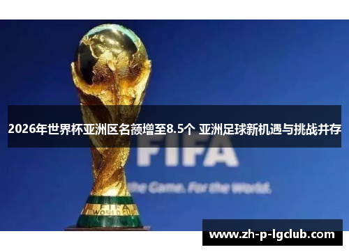 2026年世界杯亚洲区名额增至8.5个 亚洲足球新机遇与挑战并存 2026年世界杯亚洲区名额增至8.5个 亚洲足球新机遇与挑战并存