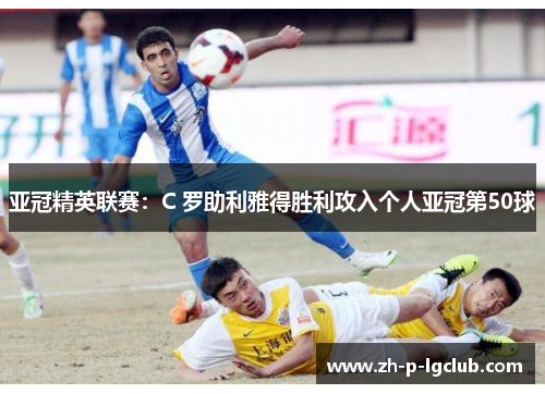 亚冠精英联赛：C 罗助利雅得胜利攻入个人亚冠第50球