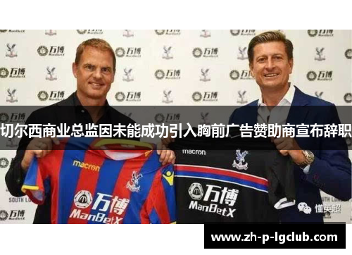 切尔西商业总监因未能成功引入胸前广告赞助商宣布辞职 切尔西商业总监因未能成功引入胸前广告赞助商宣布辞职