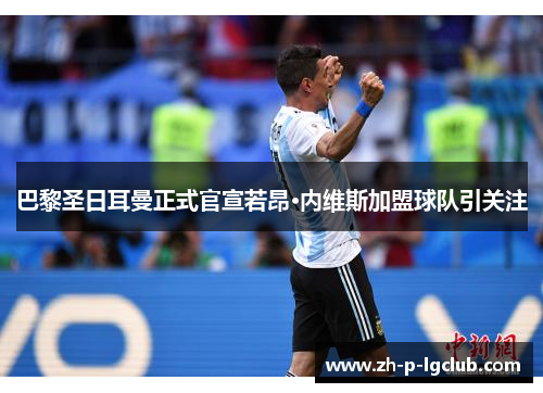 巴黎圣日耳曼正式官宣若昂·内维斯加盟球队引关注 巴黎圣日耳曼正式官宣若昂·内维斯加盟球队引关注