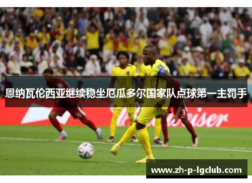 恩纳瓦伦西亚继续稳坐厄瓜多尔国家队点球第一主罚手 恩纳瓦伦西亚继续稳坐厄瓜多尔国家队点球第一主罚手
