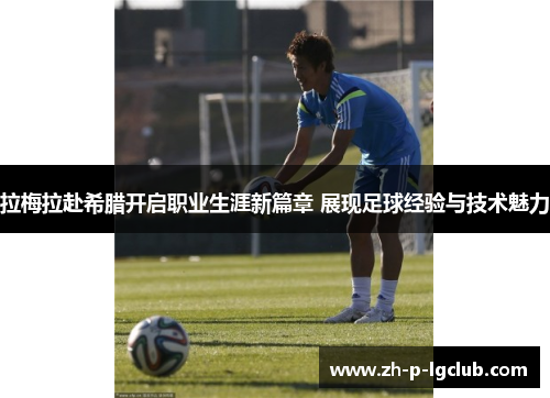 拉梅拉赴希腊开启职业生涯新篇章 展现足球经验与技术魅力 拉梅拉赴希腊开启职业生涯新篇章 展现足球经验与技术魅力