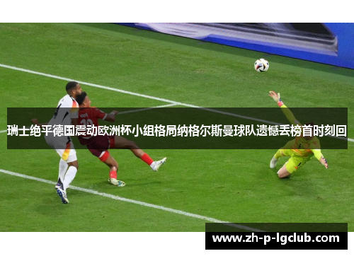 瑞士绝平德国震动欧洲杯小组格局纳格尔斯曼球队遗憾丢榜首时刻回