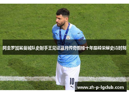 阿圭罗加冕曼城队史射手王见证蓝月传奇前锋十年巅峰荣耀史诗时刻