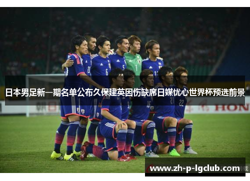日本男足新一期名单公布久保建英因伤缺席日媒忧心世界杯预选前景
