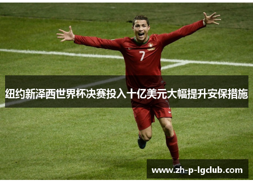 纽约新泽西世界杯决赛投入十亿美元大幅提升安保措施 纽约新泽西世界杯决赛投入十亿美元大幅提升安保措施