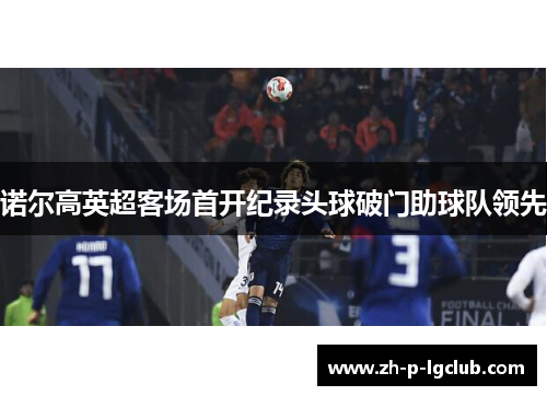 诺尔高英超客场首开纪录头球破门助球队领先