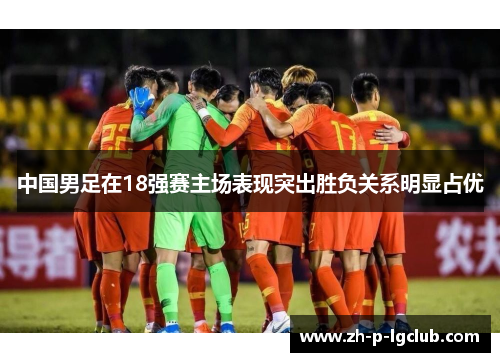 中国男足在18强赛主场表现突出胜负关系明显占优 中国男足在18强赛主场表现突出胜负关系明显占优