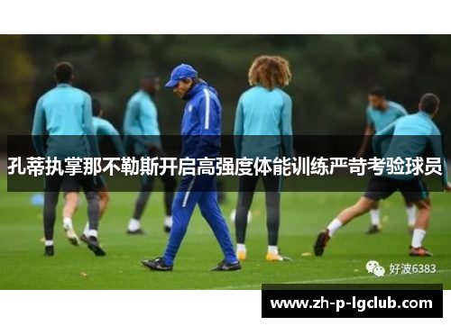 孔蒂执掌那不勒斯开启高强度体能训练严苛考验球员 孔蒂执掌那不勒斯开启高强度体能训练严苛考验球员