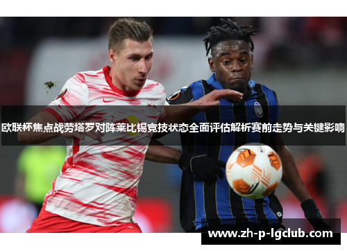 欧联杯焦点战劳塔罗对阵莱比锡竞技状态全面评估解析赛前走势与关键影响 欧联杯焦点战劳塔罗对阵莱比锡竞技状态全面评估解析赛前走势与关键影响
