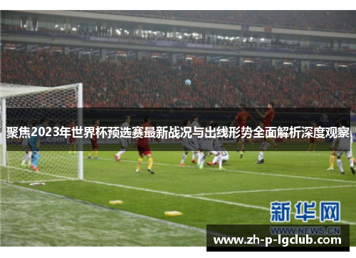 聚焦2023年世界杯预选赛最新战况与出线形势全面解析深度观察 聚焦2023年世界杯预选赛最新战况与出线形势全面解析深度观察