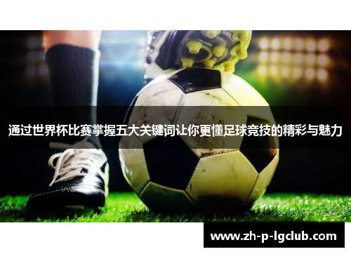 通过世界杯比赛掌握五大关键词让你更懂足球竞技的精彩与魅力 通过世界杯比赛掌握五大关键词让你更懂足球竞技的精彩与魅力