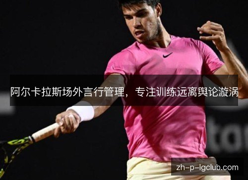 阿尔卡拉斯场外言行管理,专注训练远离舆论漩涡 阿尔卡拉斯场外言行管理,专注训练远离舆论漩涡